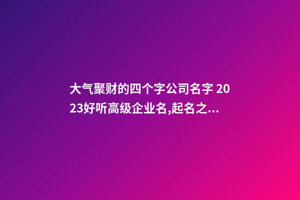 大气聚财的四个字公司名字 2023好听高级企业名,起名之家